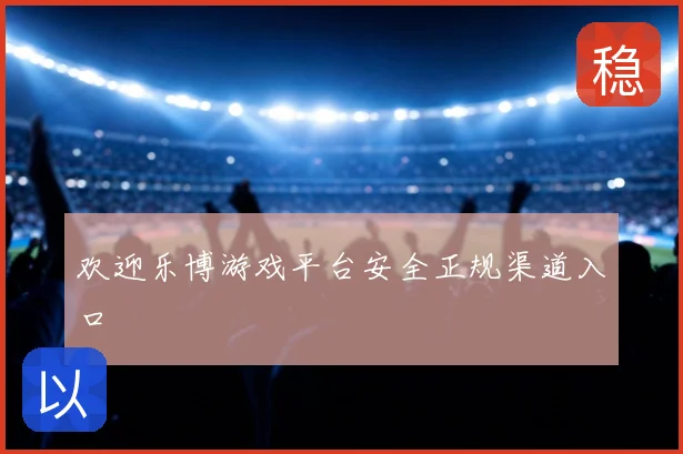 欢迎乐博游戏平台安全正规渠道入口