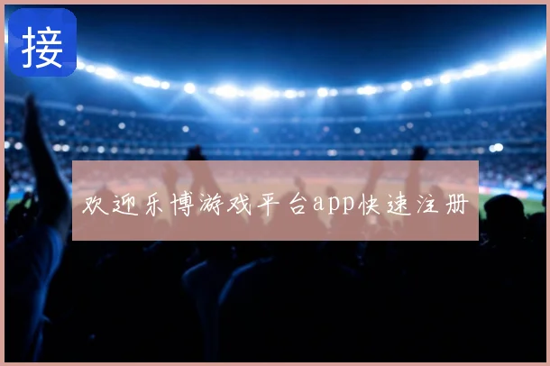 欢迎乐博游戏平台app快速注册