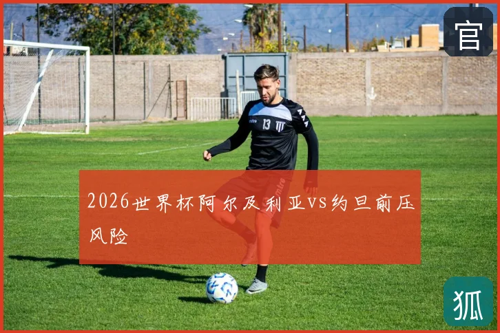 2026世界杯阿尔及利亚vs约旦前压风险