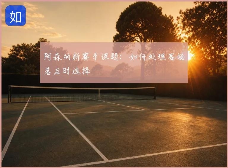 阿森纳新赛季课题:如何处理客场落后时选择