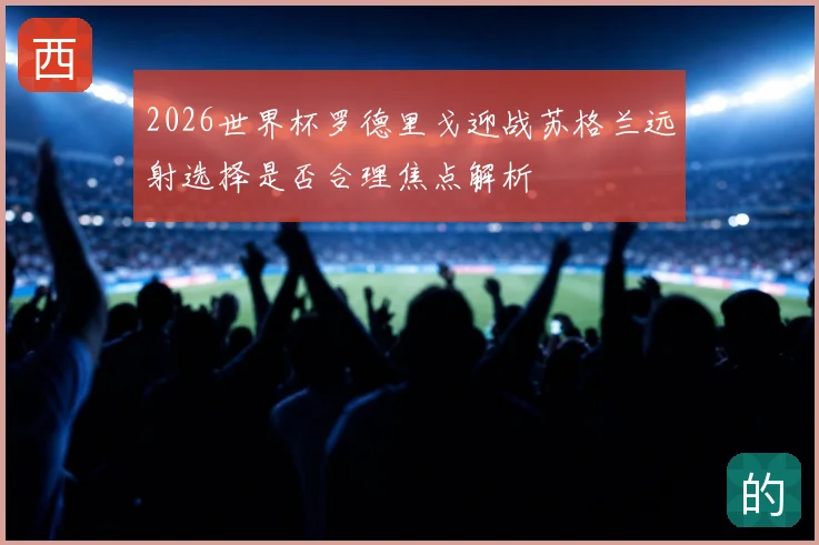 2026世界杯罗德里戈迎战苏格兰远射选择是否合理焦点解析