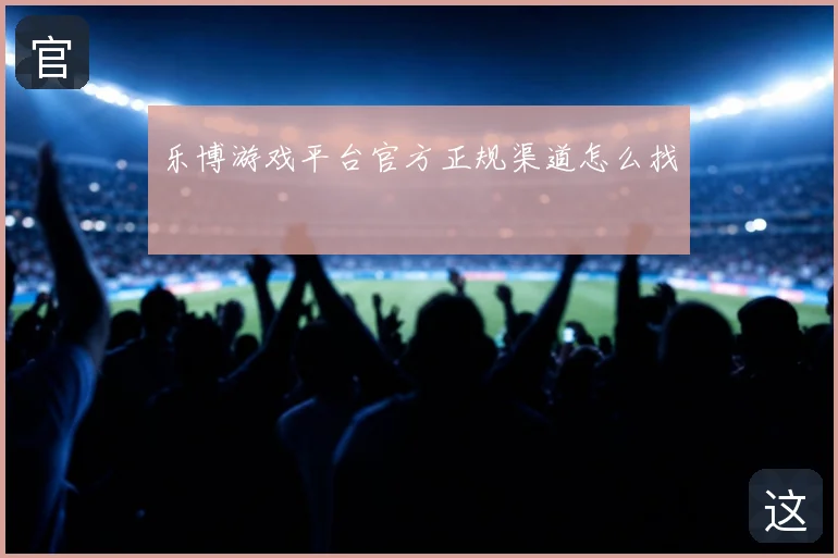 乐博游戏平台官方正规渠道怎么找