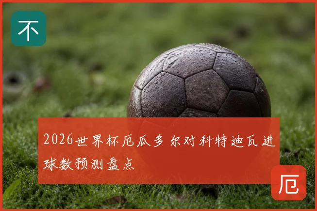 2026世界杯厄瓜多尔对科特迪瓦进球数预测盘点