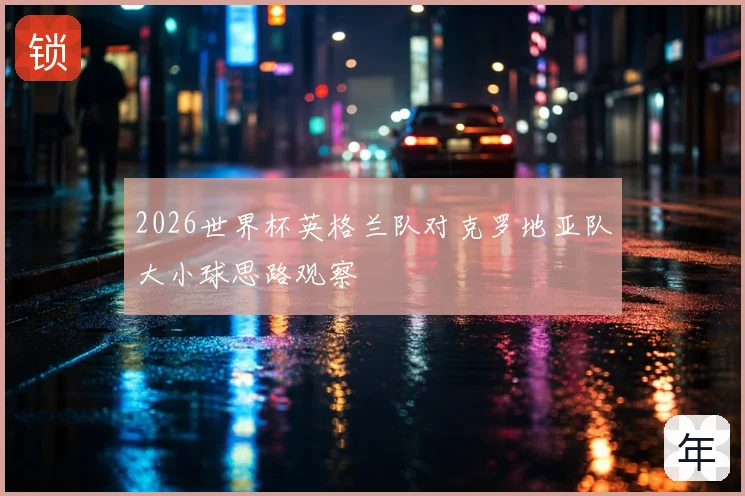 2026世界杯英格兰队对克罗地亚队大小球思路观察