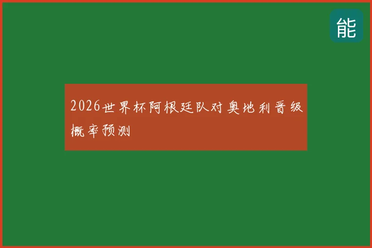 2026世界杯阿根廷队对奥地利晋级概率预测