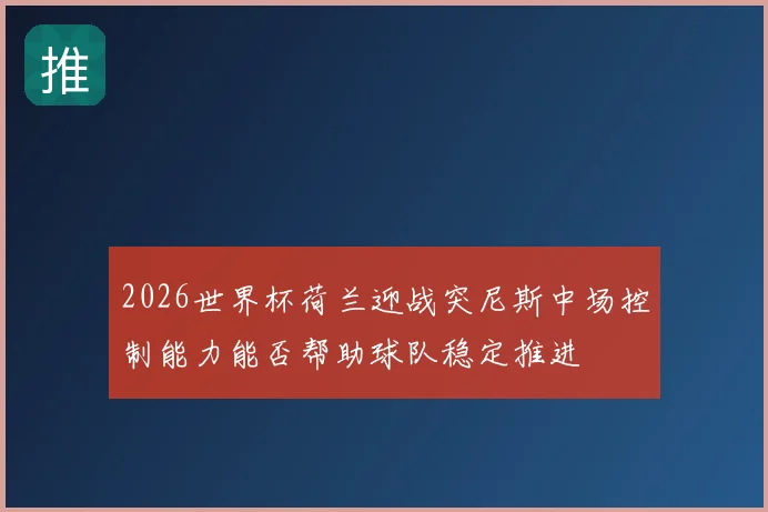 2026世界杯荷兰迎战突尼斯中场控制能力能否帮助球队稳定推进
