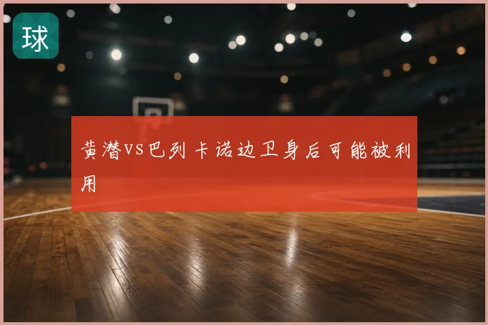 黄潜vs巴列卡诺边卫身后可能被利用