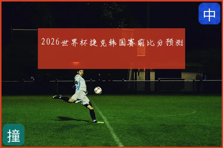 2026世界杯捷克韩国赛前比分预测