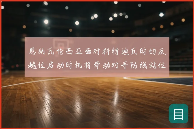 恩纳瓦伦西亚面对科特迪瓦时的反越位启动时机将牵动对手防线站位