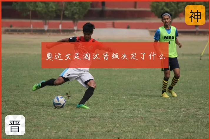 奥运女足淘汰晋级决定了什么