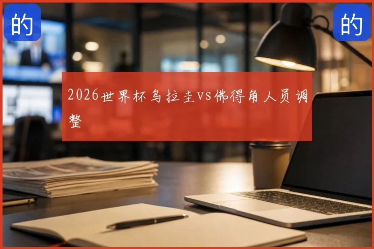 2026世界杯乌拉圭vs佛得角人员调整