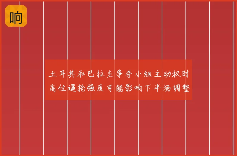 土耳其和巴拉圭争夺小组主动权时高位逼抢强度可能影响下半场调整