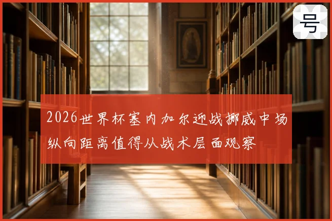 2026世界杯塞内加尔迎战挪威中场纵向距离值得从战术层面观察